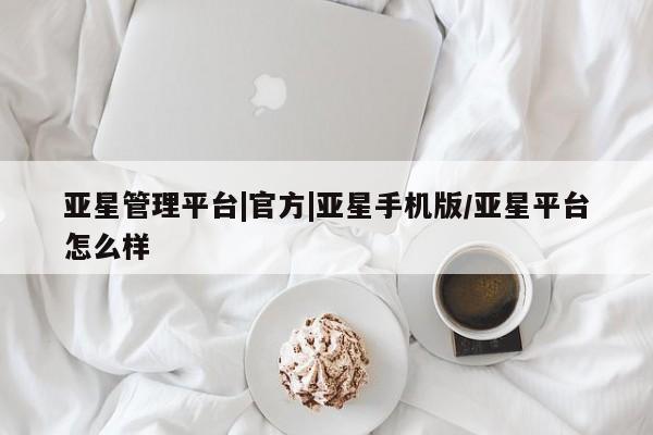 亚星官网_管理平台 亚星手机版app亚星管理平台|官方|亚星手机版/亚星平台怎么样