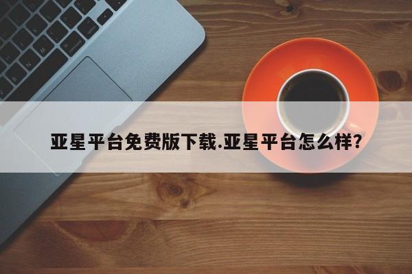 亚星官网_管理平台 亚星手机版app亚星平台免费版下载.亚星平台怎么样？