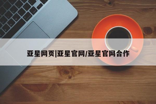 亚星官网_管理平台 亚星手机版app亚星网页|亚星官网/亚星官网合作