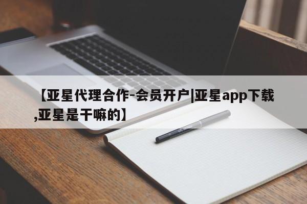 亚星官网_管理平台 亚星手机版app【亚星代理合作-会员开户|亚星app下载,亚星是干嘛的】