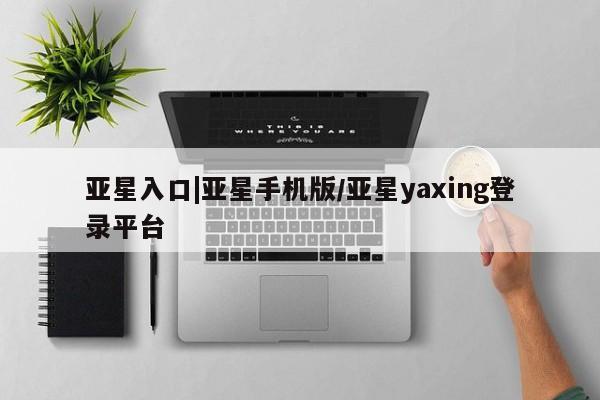 亚星官网_管理平台 亚星手机版app亚星入口|亚星手机版/亚星yaxing登录平台