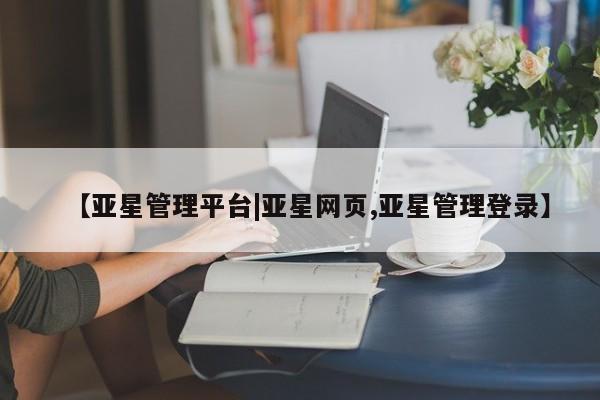 亚星官网_管理平台 亚星手机版app【亚星管理平台|亚星网页,亚星管理登录】